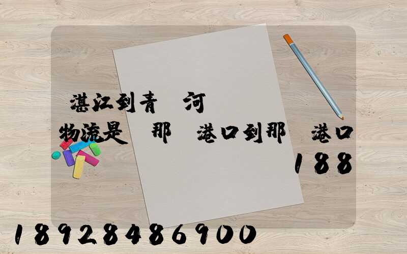 湛江到青島河運(yùn)物流是從那個港口到那個港口、、188、、、1414、、8284...